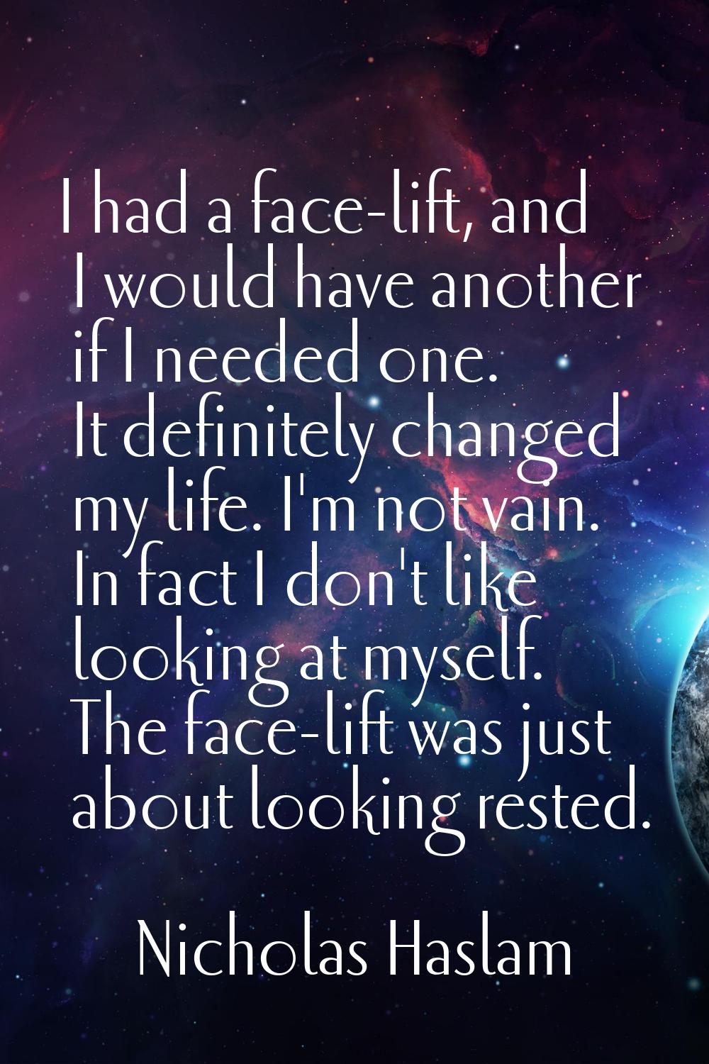 I had a face-lift, and I would have another if I needed one. It definitely changed my life. I'm not