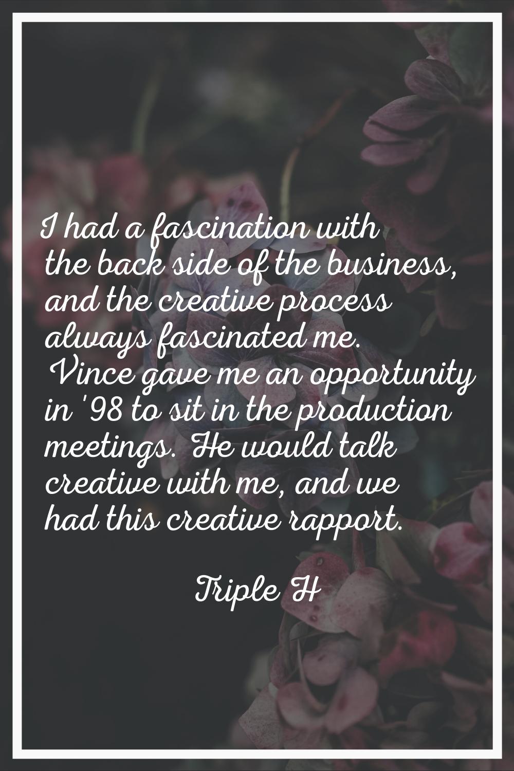 I had a fascination with the back side of the business, and the creative process always fascinated 