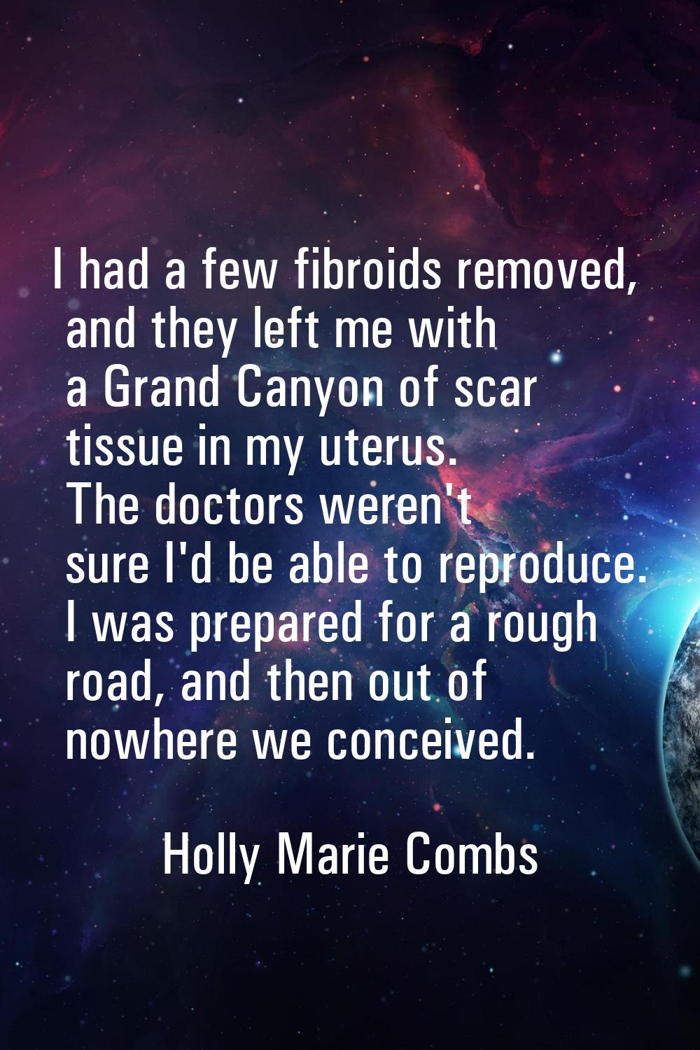 I had a few fibroids removed, and they left me with a Grand Canyon of scar tissue in my uterus. The