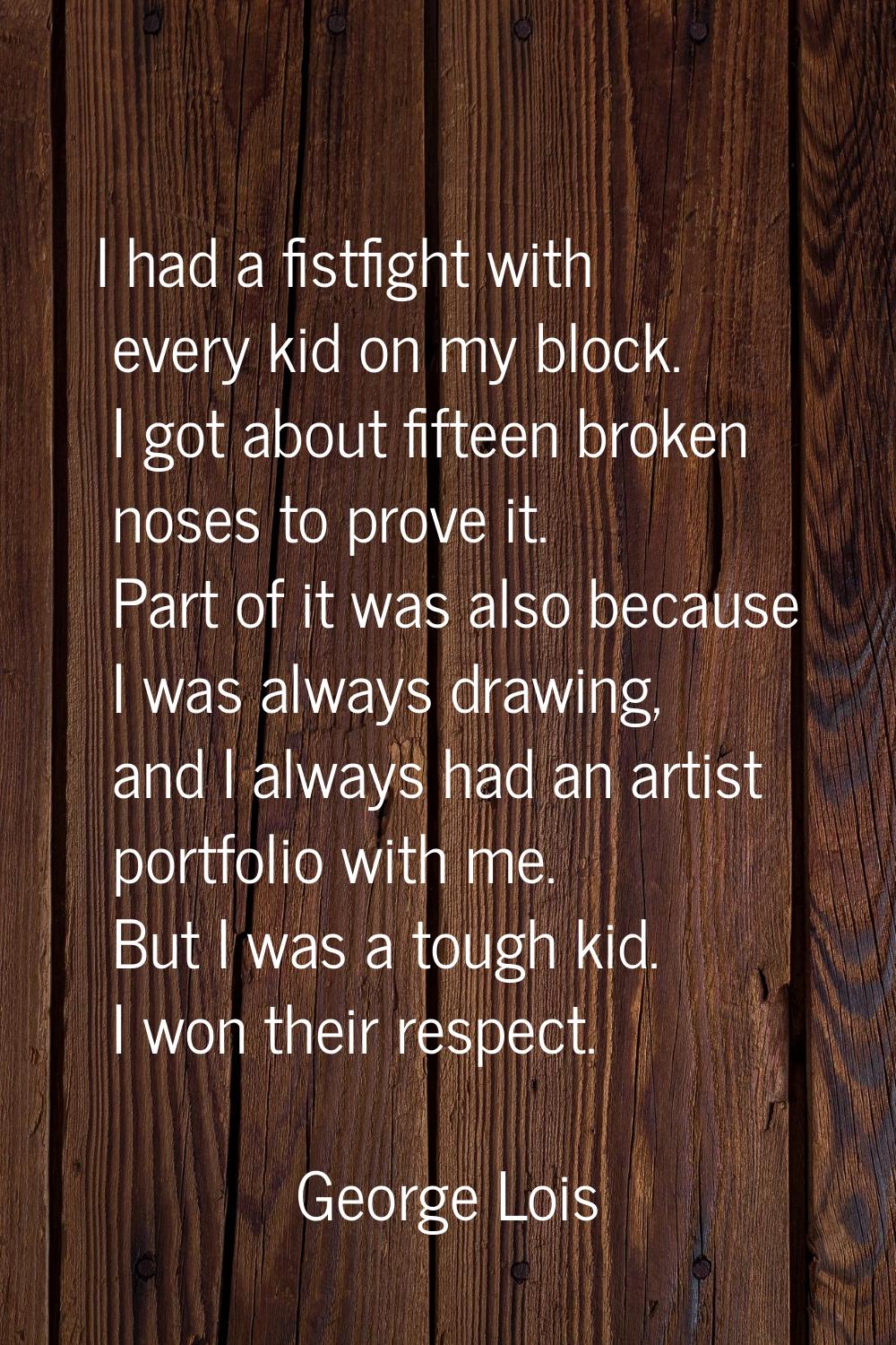 I had a fistfight with every kid on my block. I got about fifteen broken noses to prove it. Part of