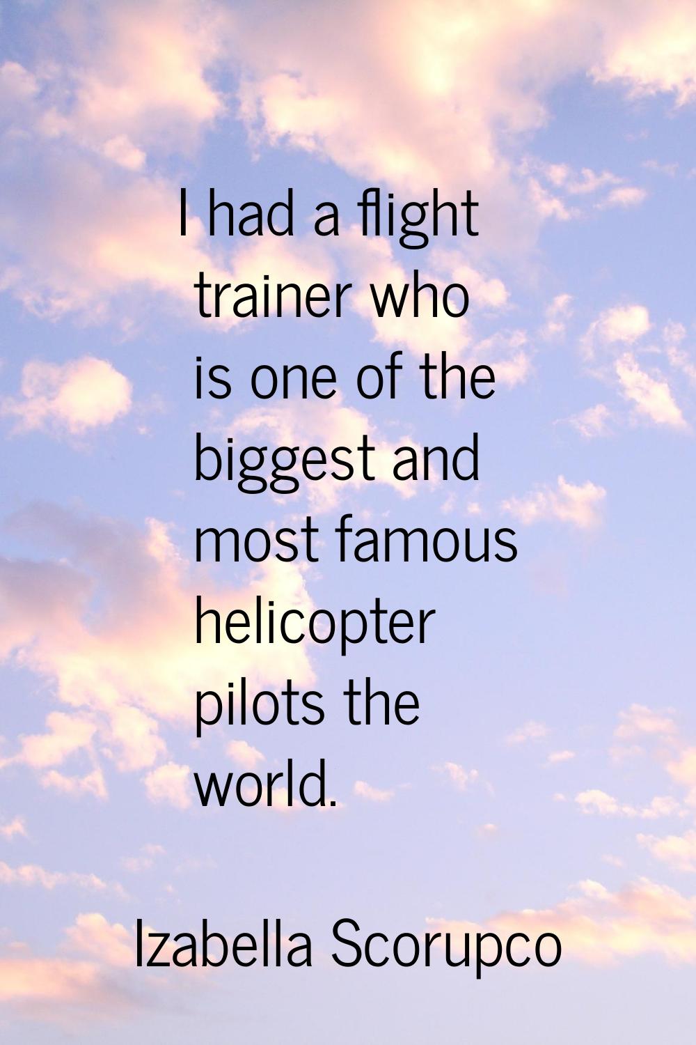 I had a flight trainer who is one of the biggest and most famous helicopter pilots the world.