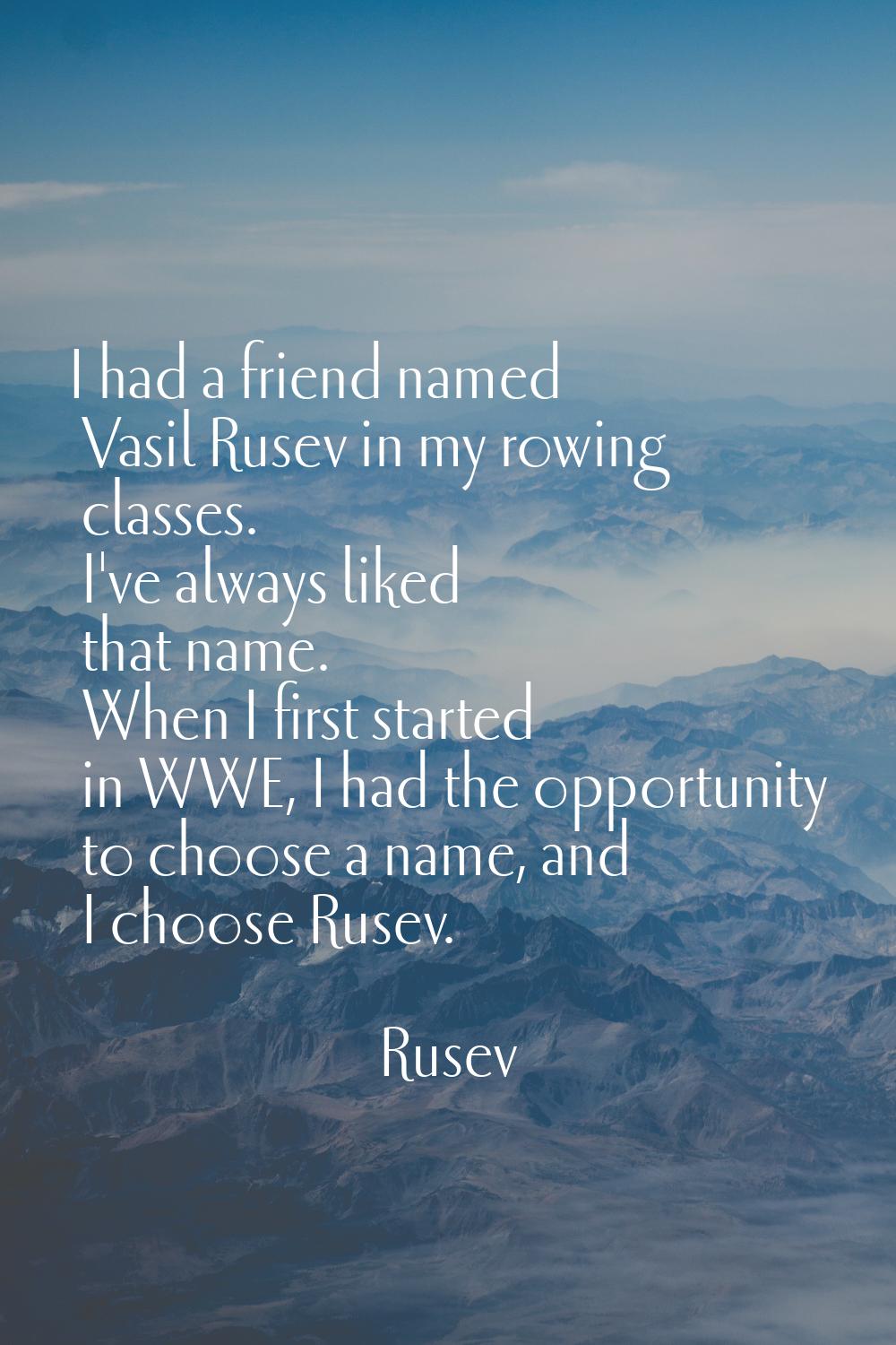 I had a friend named Vasil Rusev in my rowing classes. I've always liked that name. When I first st
