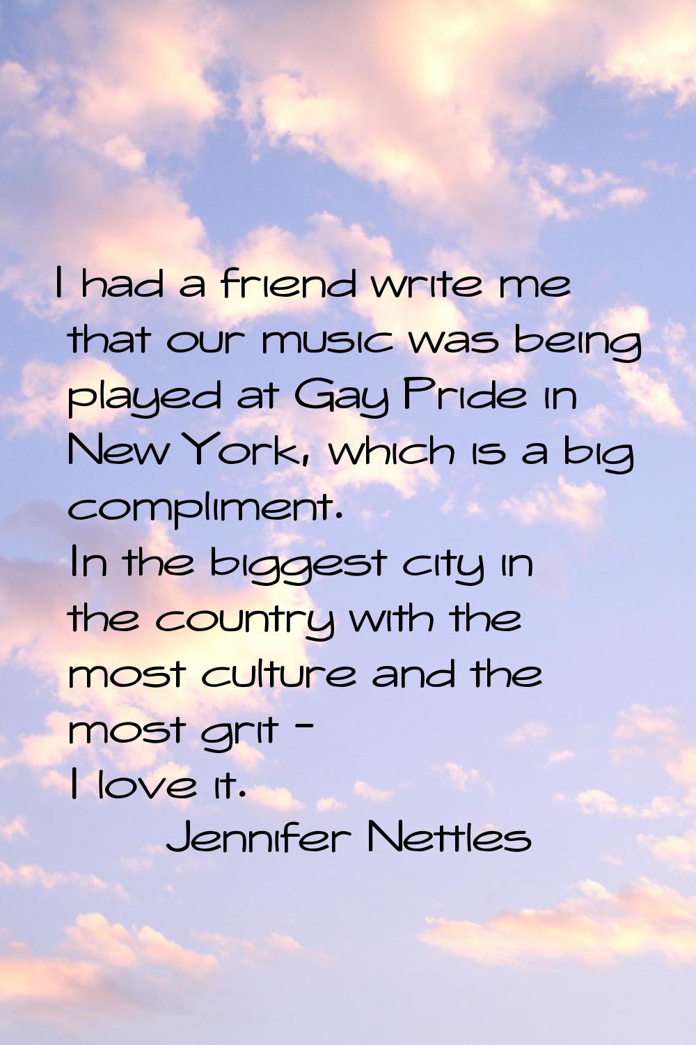 I had a friend write me that our music was being played at Gay Pride in New York, which is a big co