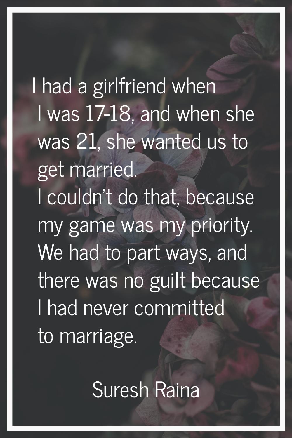 I had a girlfriend when I was 17-18, and when she was 21, she wanted us to get married. I couldn't 