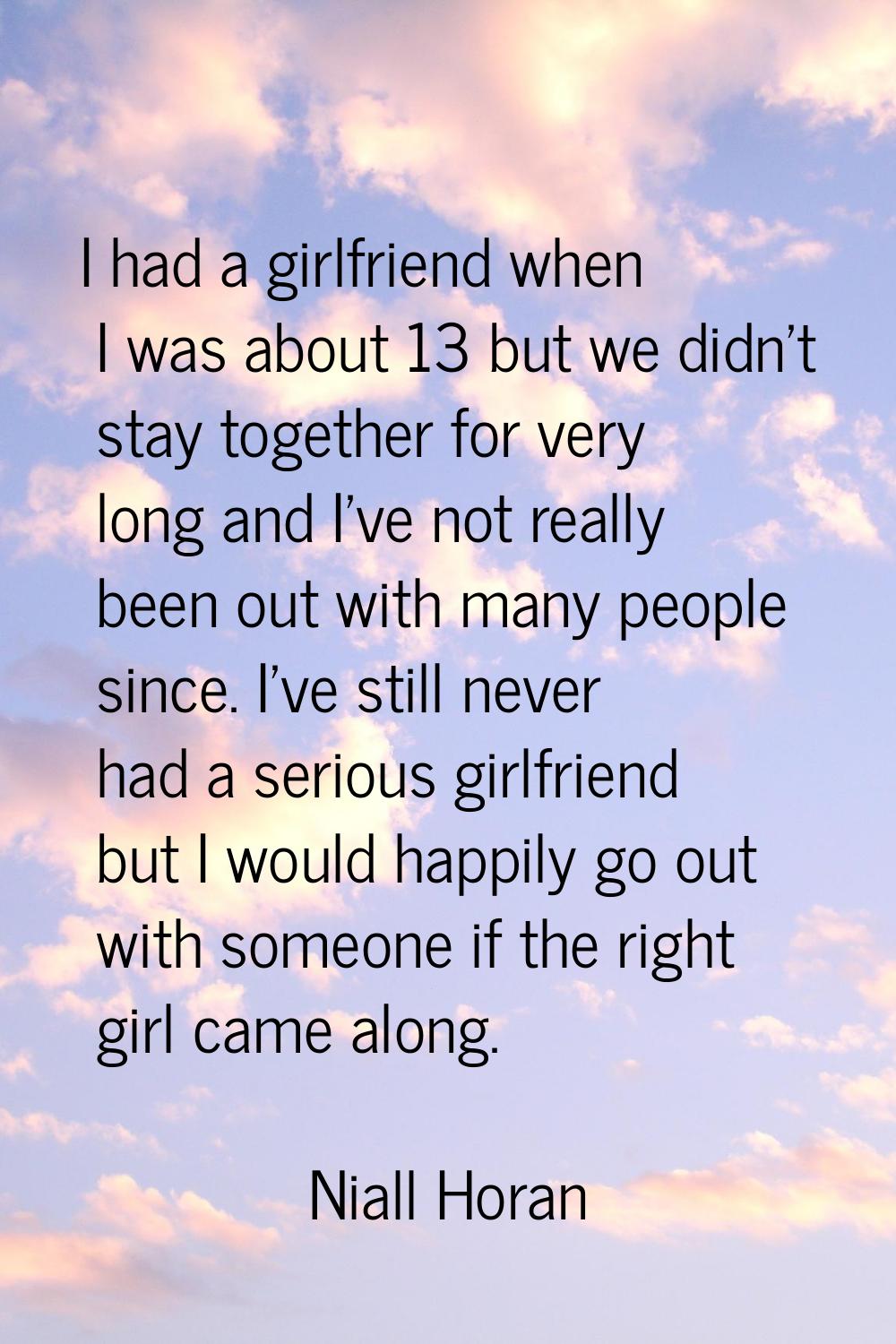 I had a girlfriend when I was about 13 but we didn't stay together for very long and I've not reall