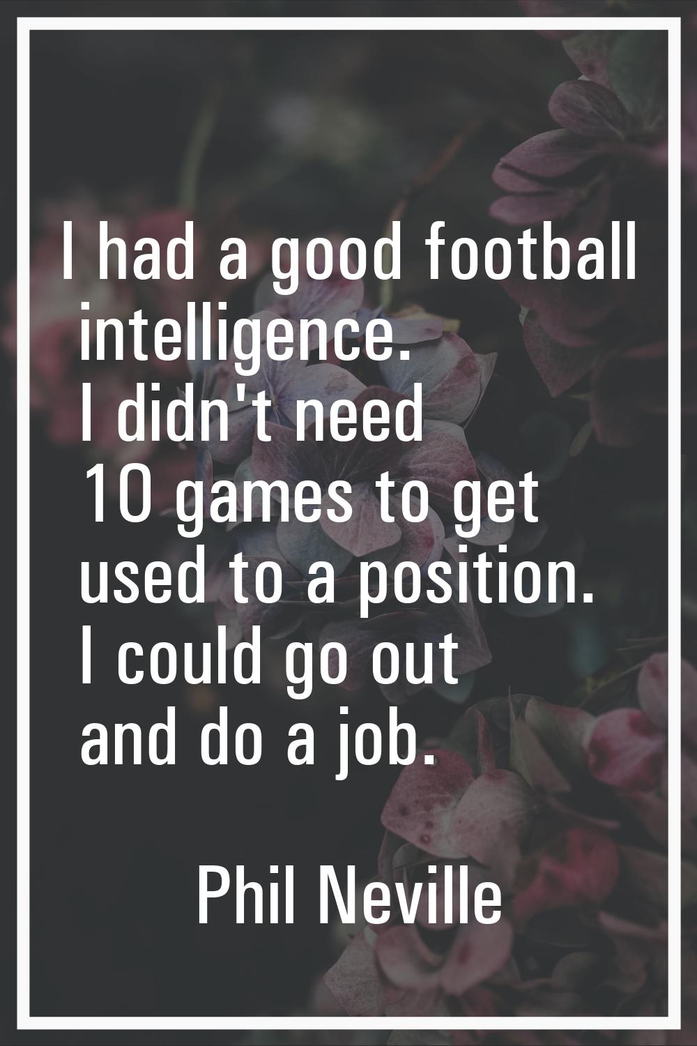 I had a good football intelligence. I didn't need 10 games to get used to a position. I could go ou