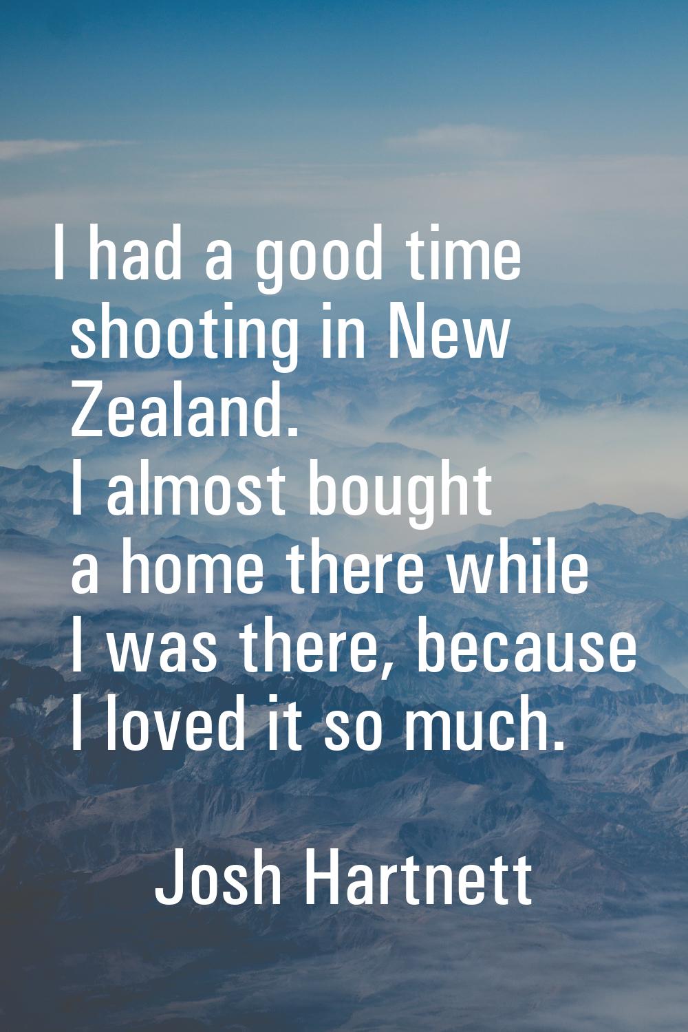 I had a good time shooting in New Zealand. I almost bought a home there while I was there, because 