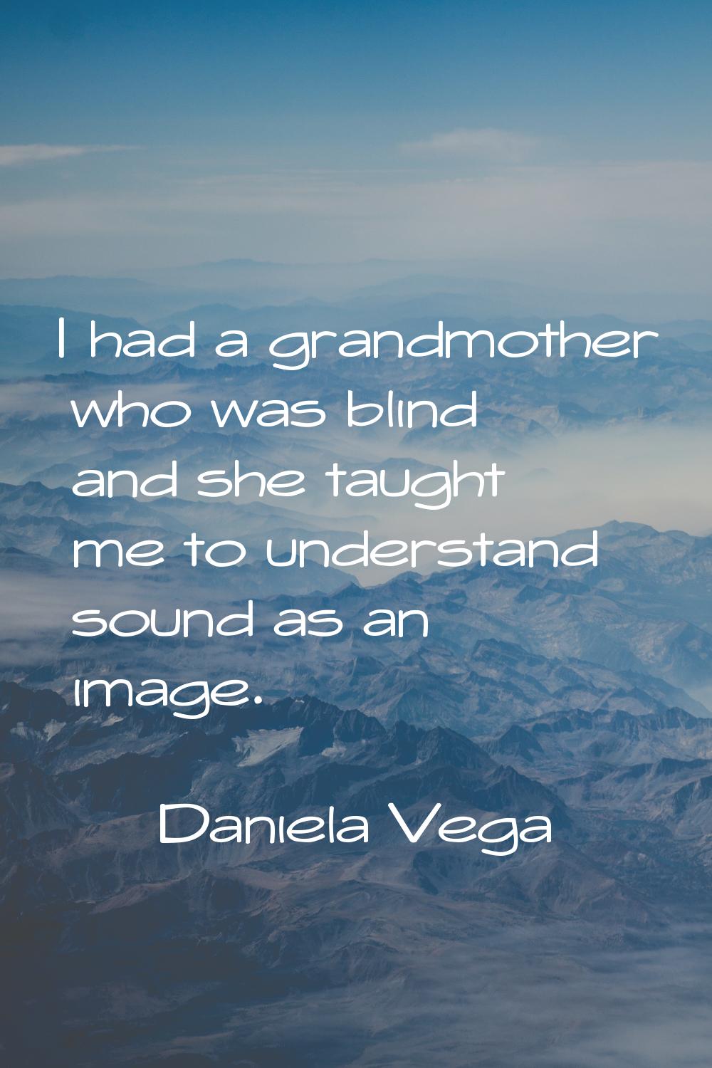 I had a grandmother who was blind and she taught me to understand sound as an image.