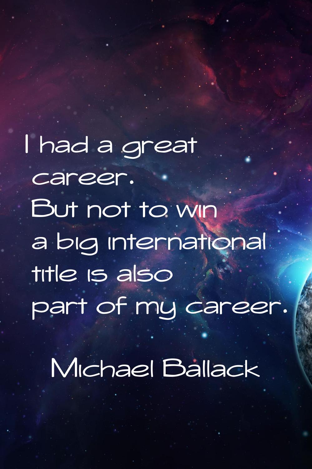I had a great career. But not to win a big international title is also part of my career.