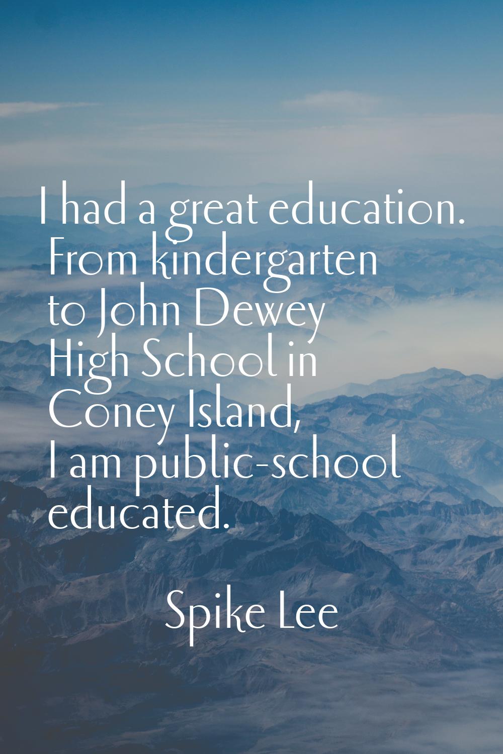 I had a great education. From kindergarten to John Dewey High School in Coney Island, I am public-s