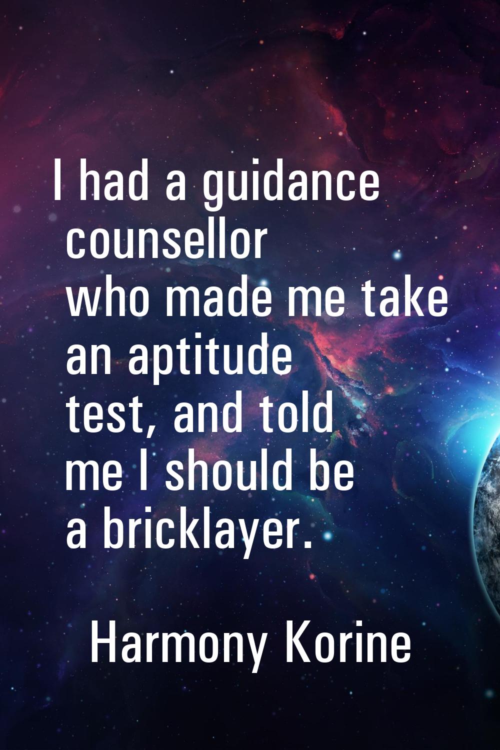 I had a guidance counsellor who made me take an aptitude test, and told me I should be a bricklayer