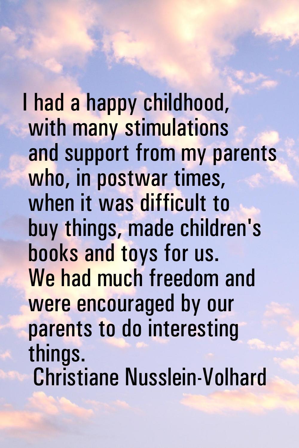 I had a happy childhood, with many stimulations and support from my parents who, in postwar times, 