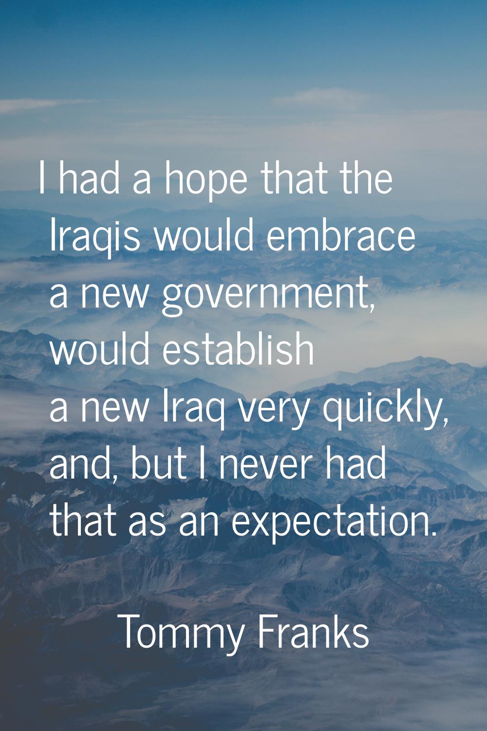 I had a hope that the Iraqis would embrace a new government, would establish a new Iraq very quickl