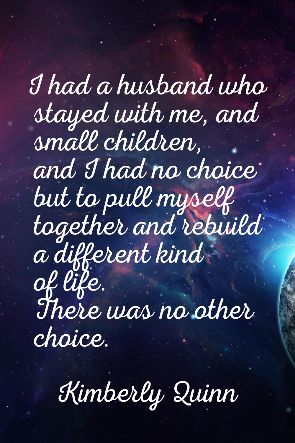 I had a husband who stayed with me, and small children, and I had no choice but to pull myself toge