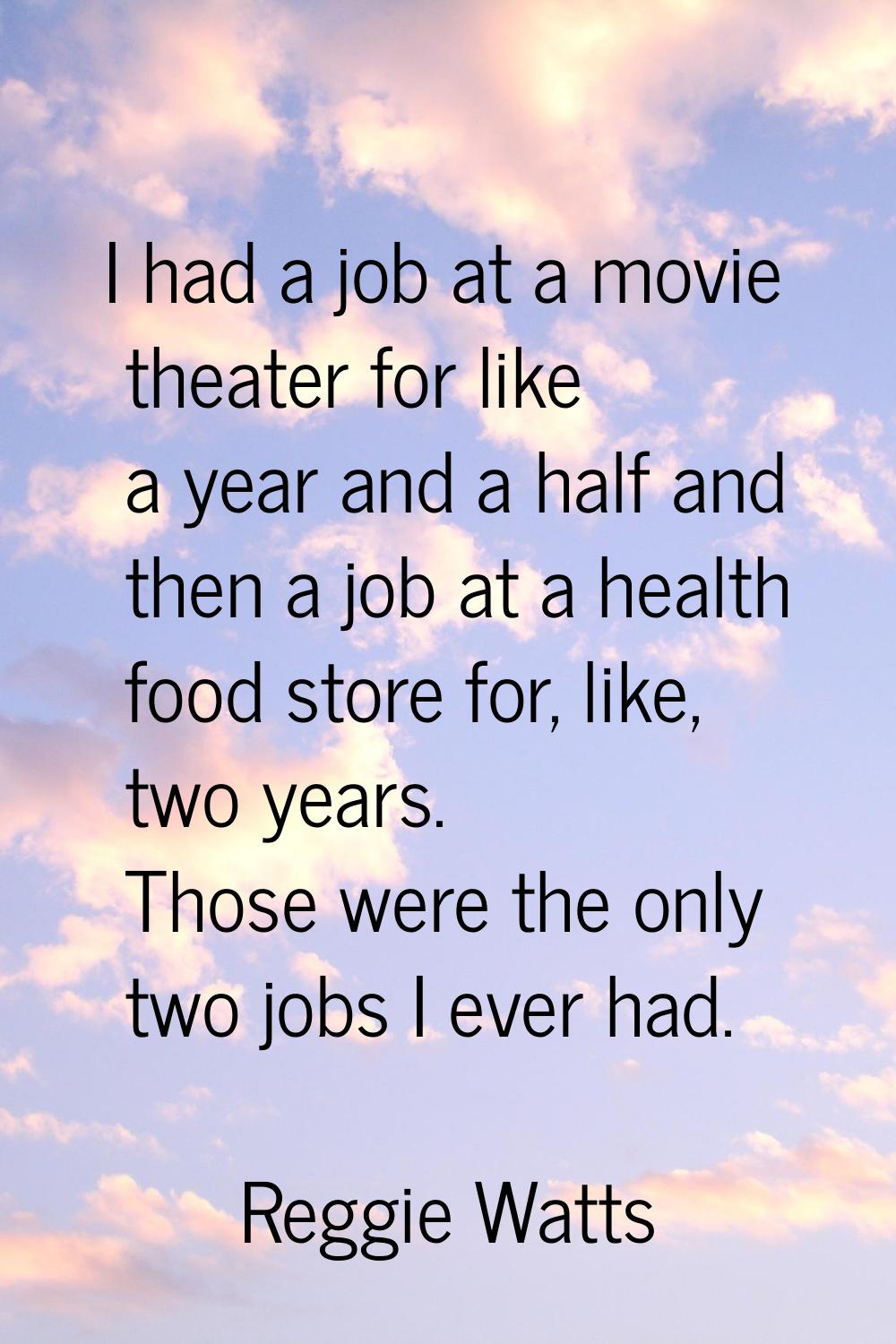 I had a job at a movie theater for like a year and a half and then a job at a health food store for