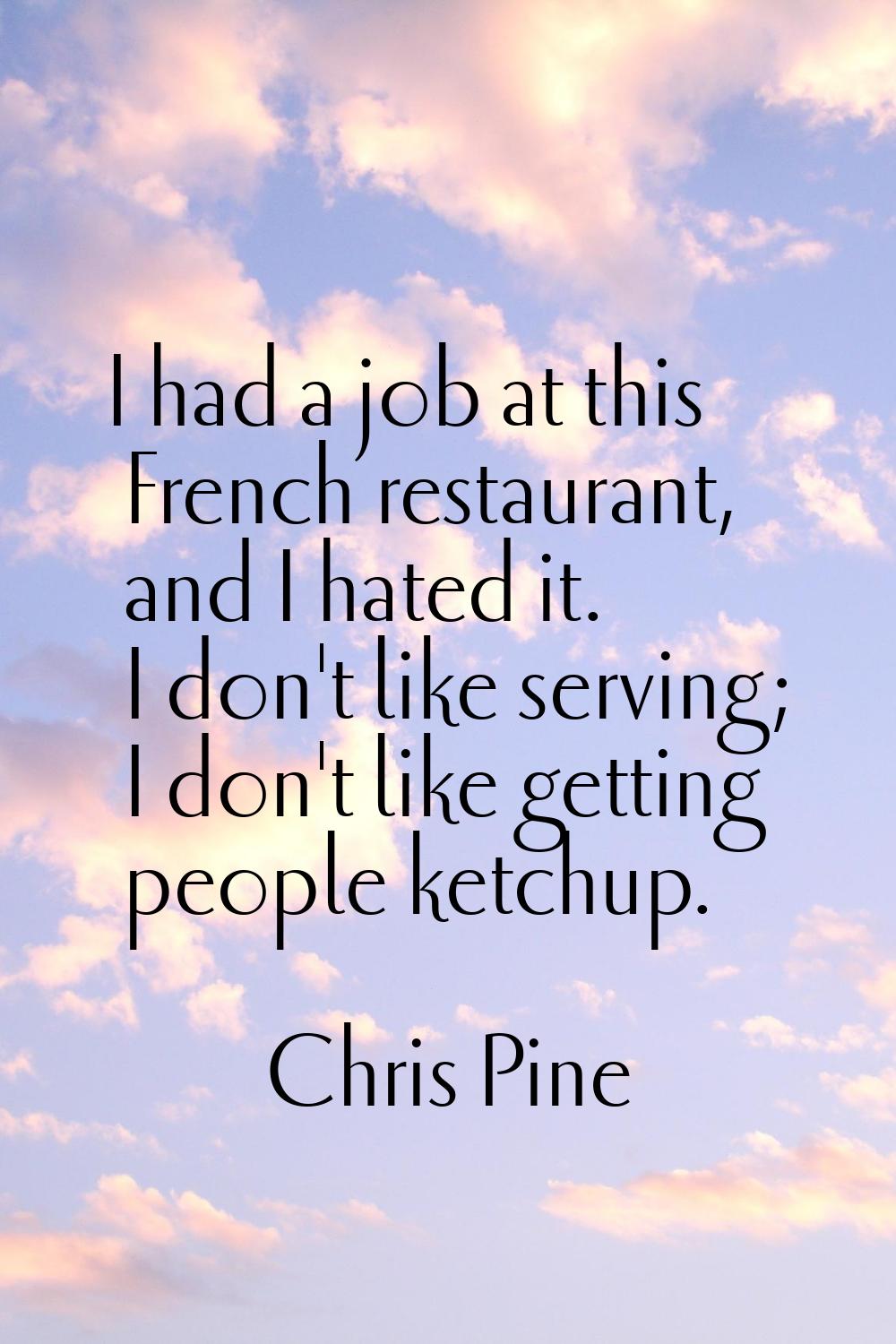 I had a job at this French restaurant, and I hated it. I don't like serving; I don't like getting p