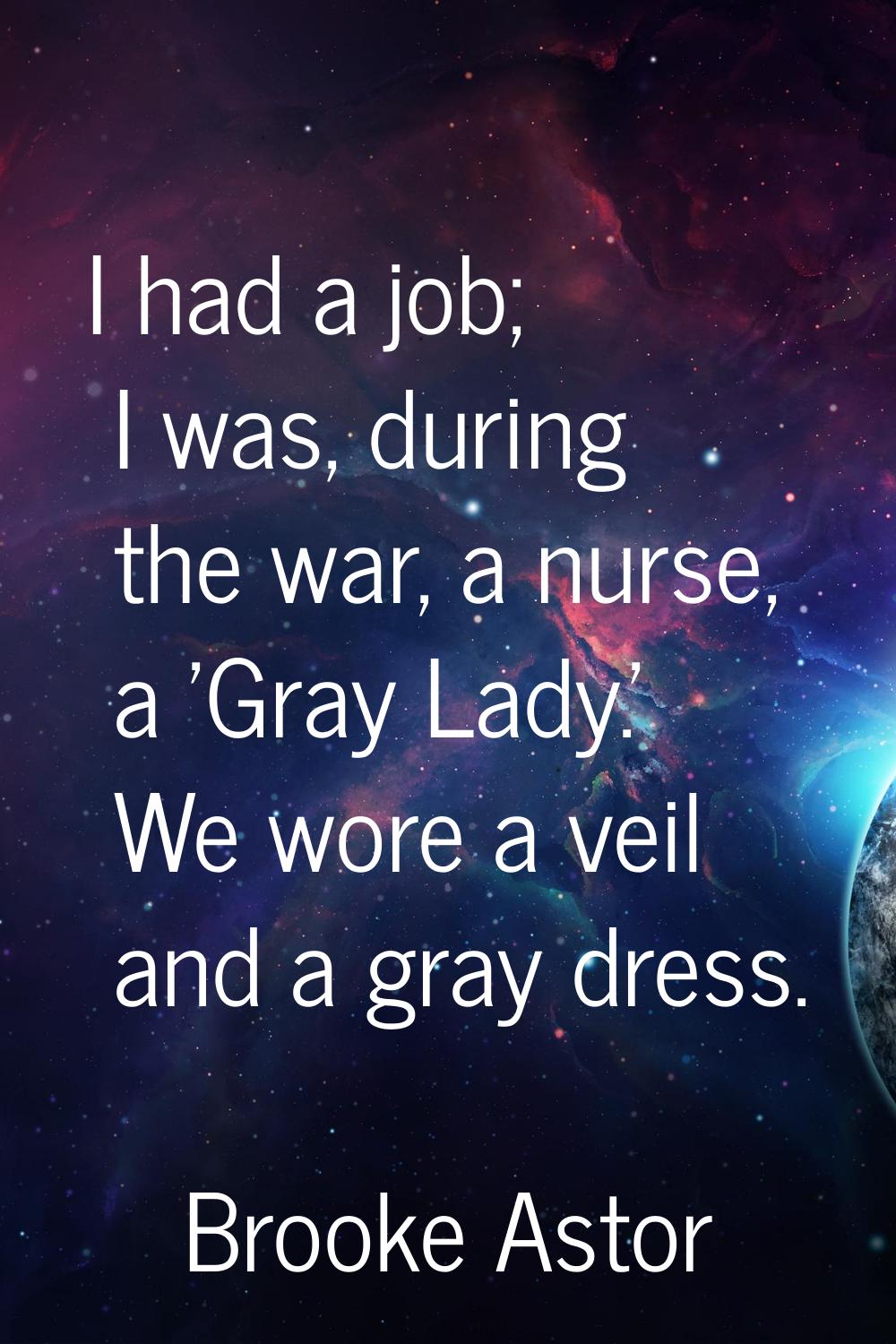 I had a job; I was, during the war, a nurse, a 'Gray Lady.' We wore a veil and a gray dress.