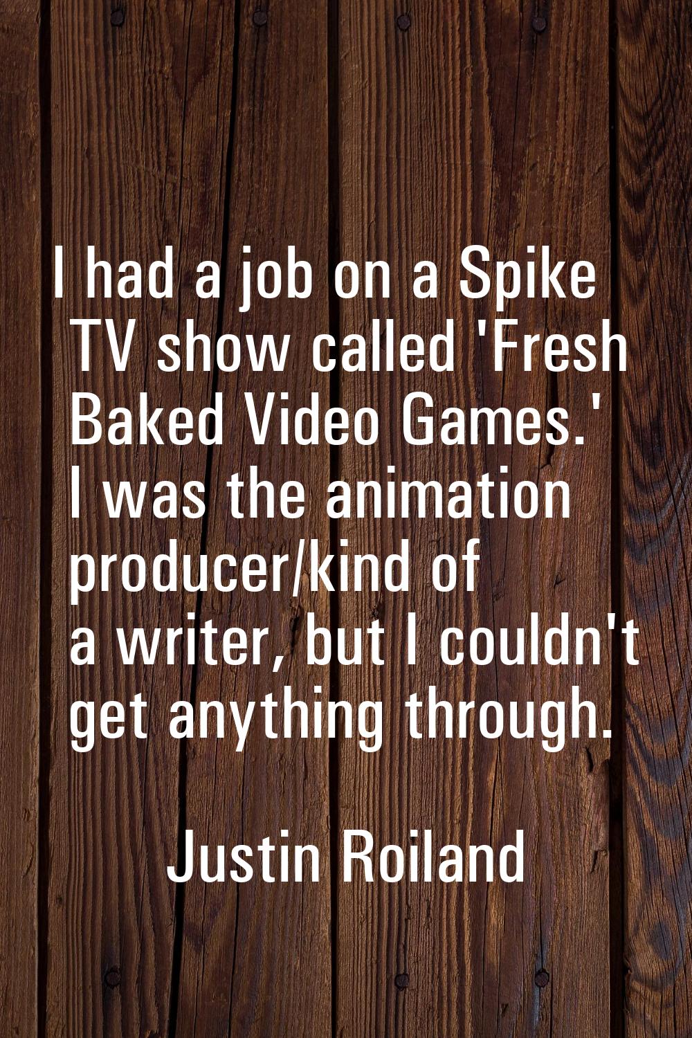 I had a job on a Spike TV show called 'Fresh Baked Video Games.' I was the animation producer/kind 