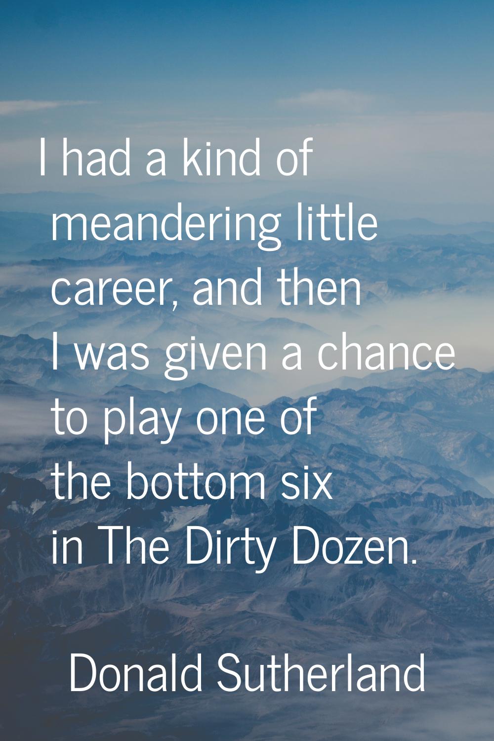 I had a kind of meandering little career, and then I was given a chance to play one of the bottom s