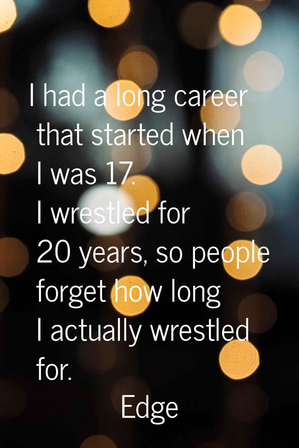 I had a long career that started when I was 17. I wrestled for 20 years, so people forget how long 