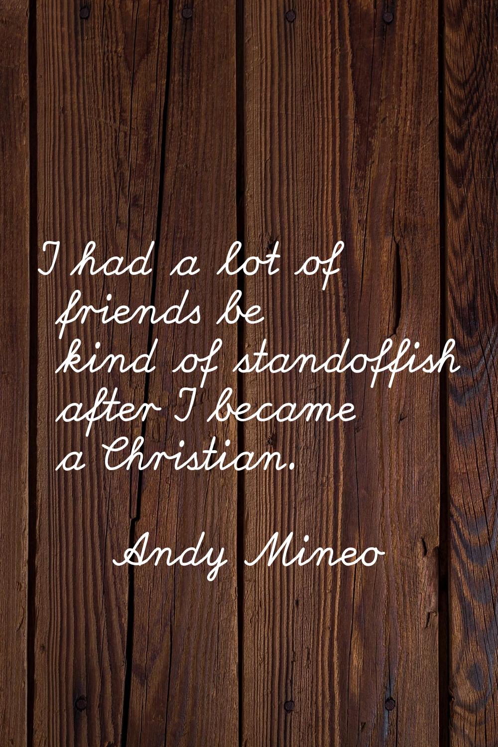 I had a lot of friends be kind of standoffish after I became a Christian.