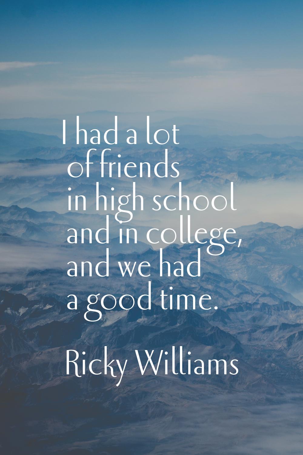 I had a lot of friends in high school and in college, and we had a good time.