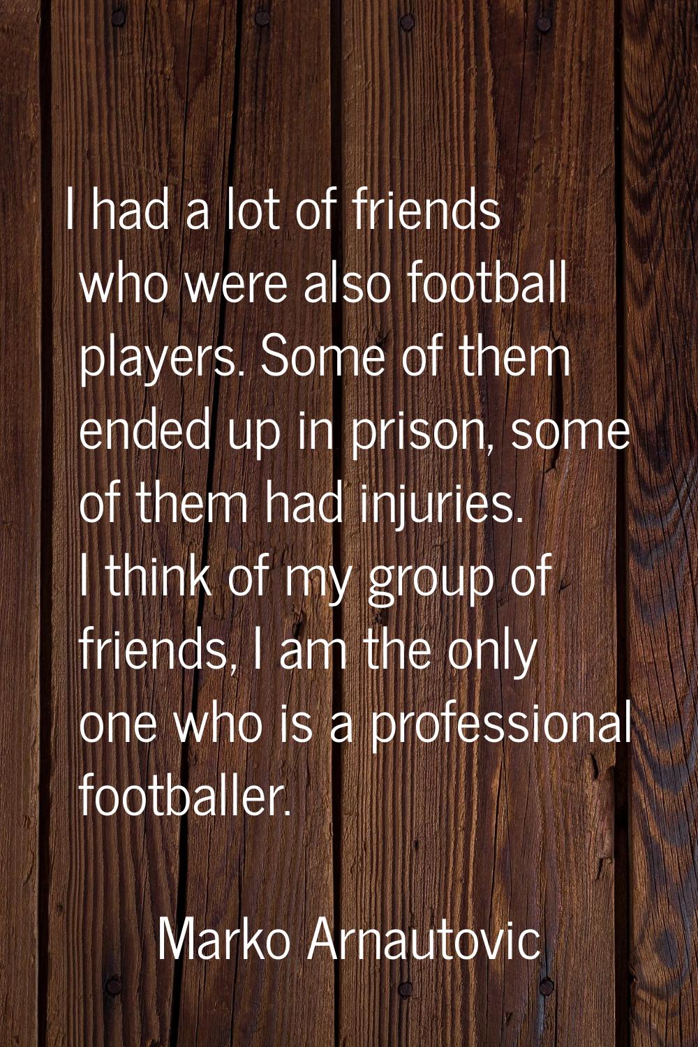 I had a lot of friends who were also football players. Some of them ended up in prison, some of the