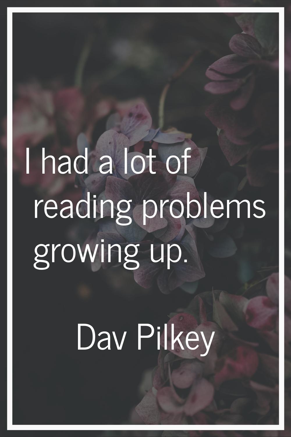 I had a lot of reading problems growing up.