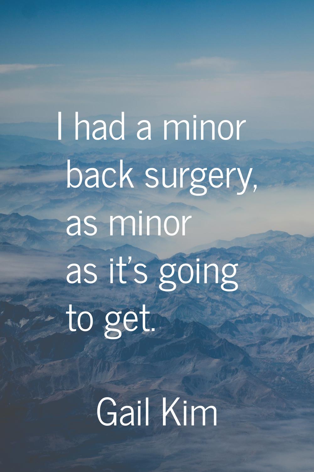 I had a minor back surgery, as minor as it's going to get.