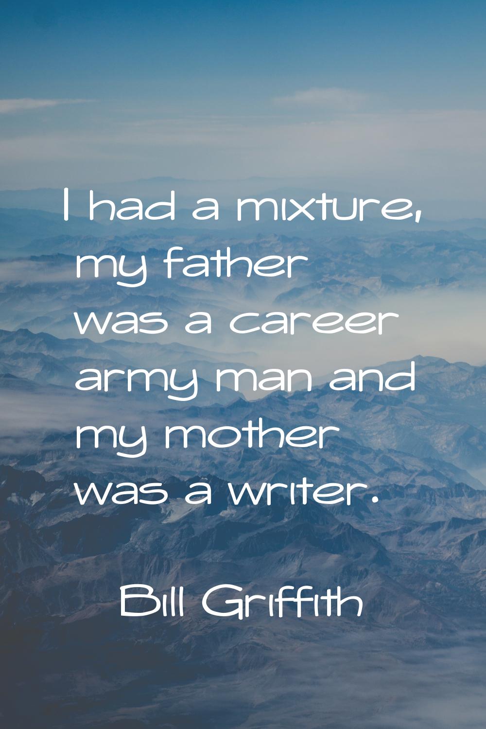 I had a mixture, my father was a career army man and my mother was a writer.
