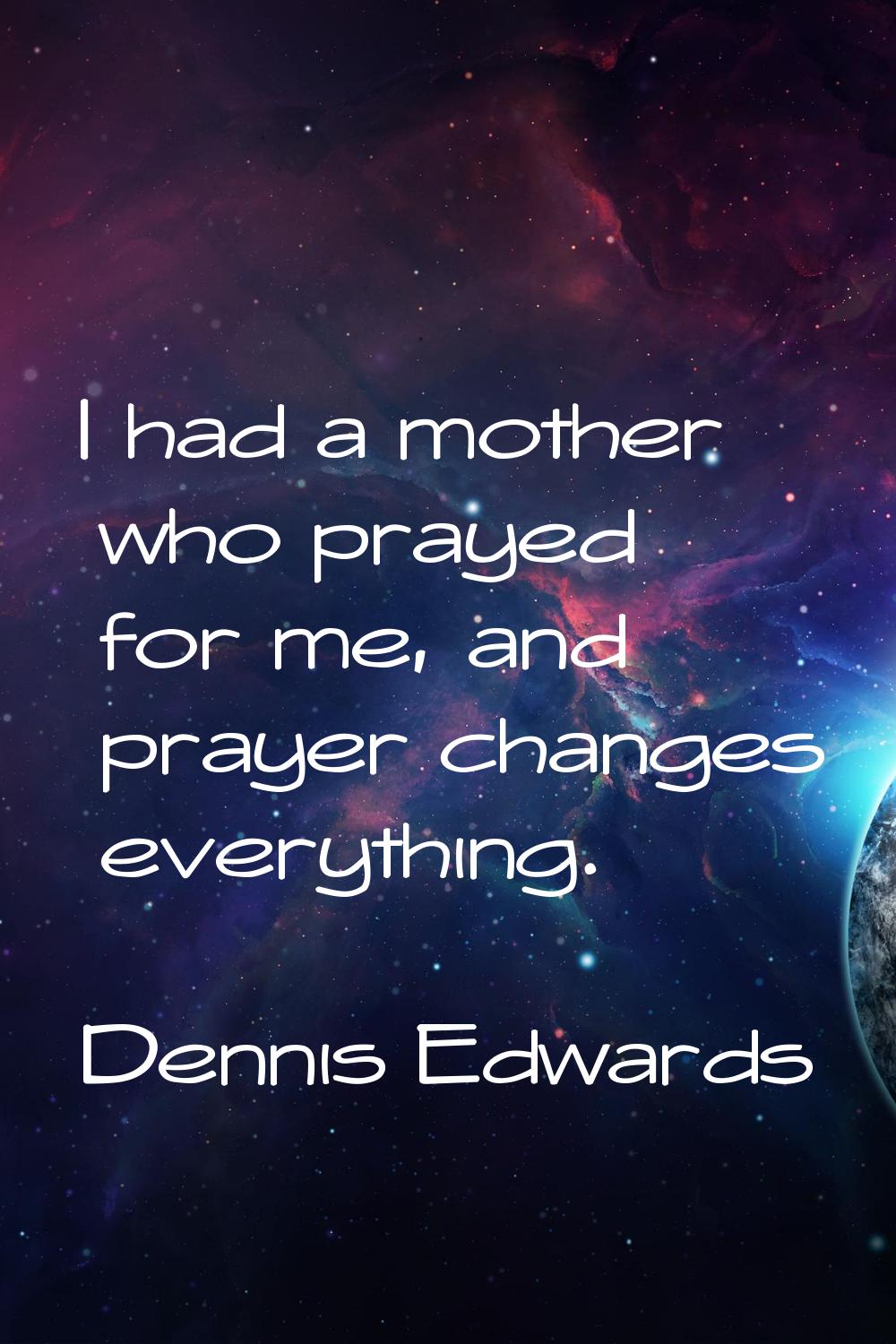 I had a mother who prayed for me, and prayer changes everything.