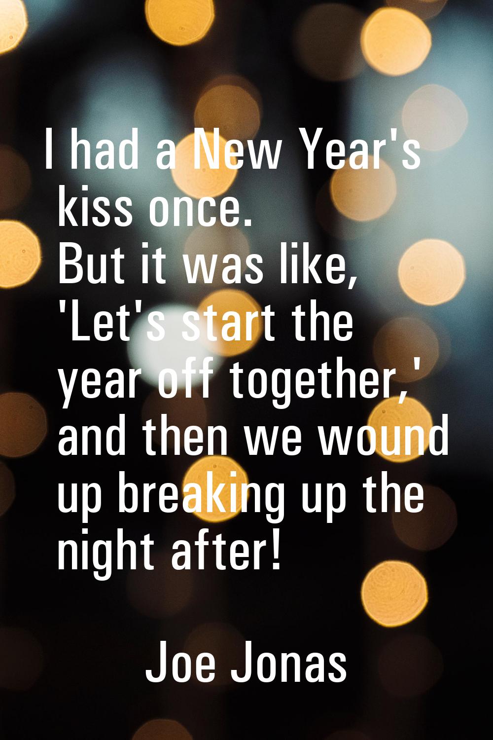 I had a New Year's kiss once. But it was like, 'Let's start the year off together,' and then we wou