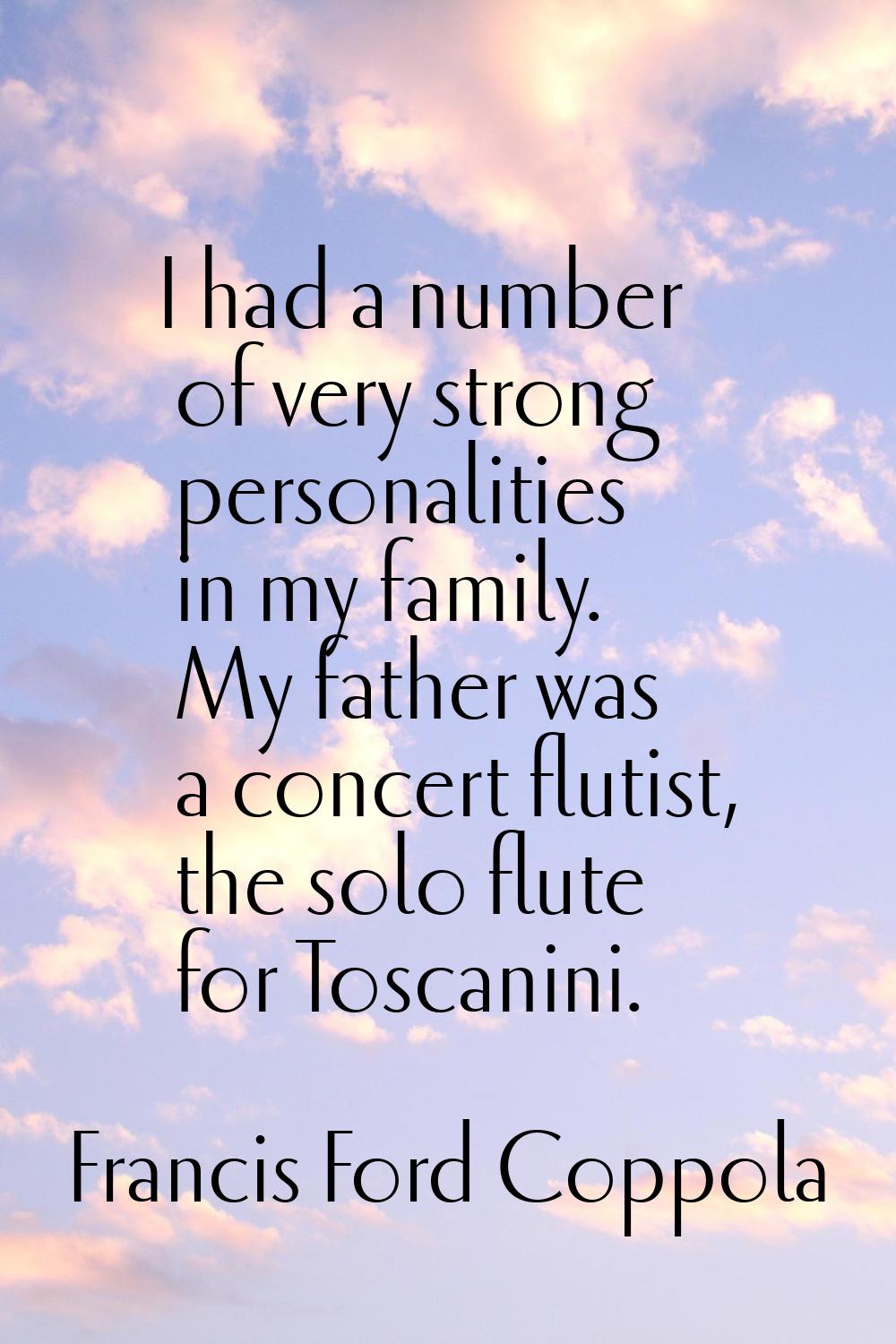 I had a number of very strong personalities in my family. My father was a concert flutist, the solo