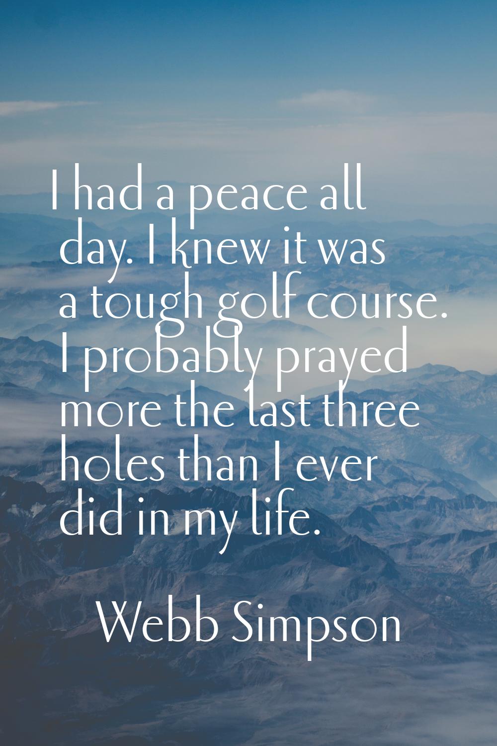 I had a peace all day. I knew it was a tough golf course. I probably prayed more the last three hol