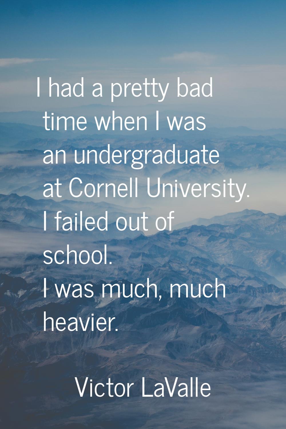 I had a pretty bad time when I was an undergraduate at Cornell University. I failed out of school. 
