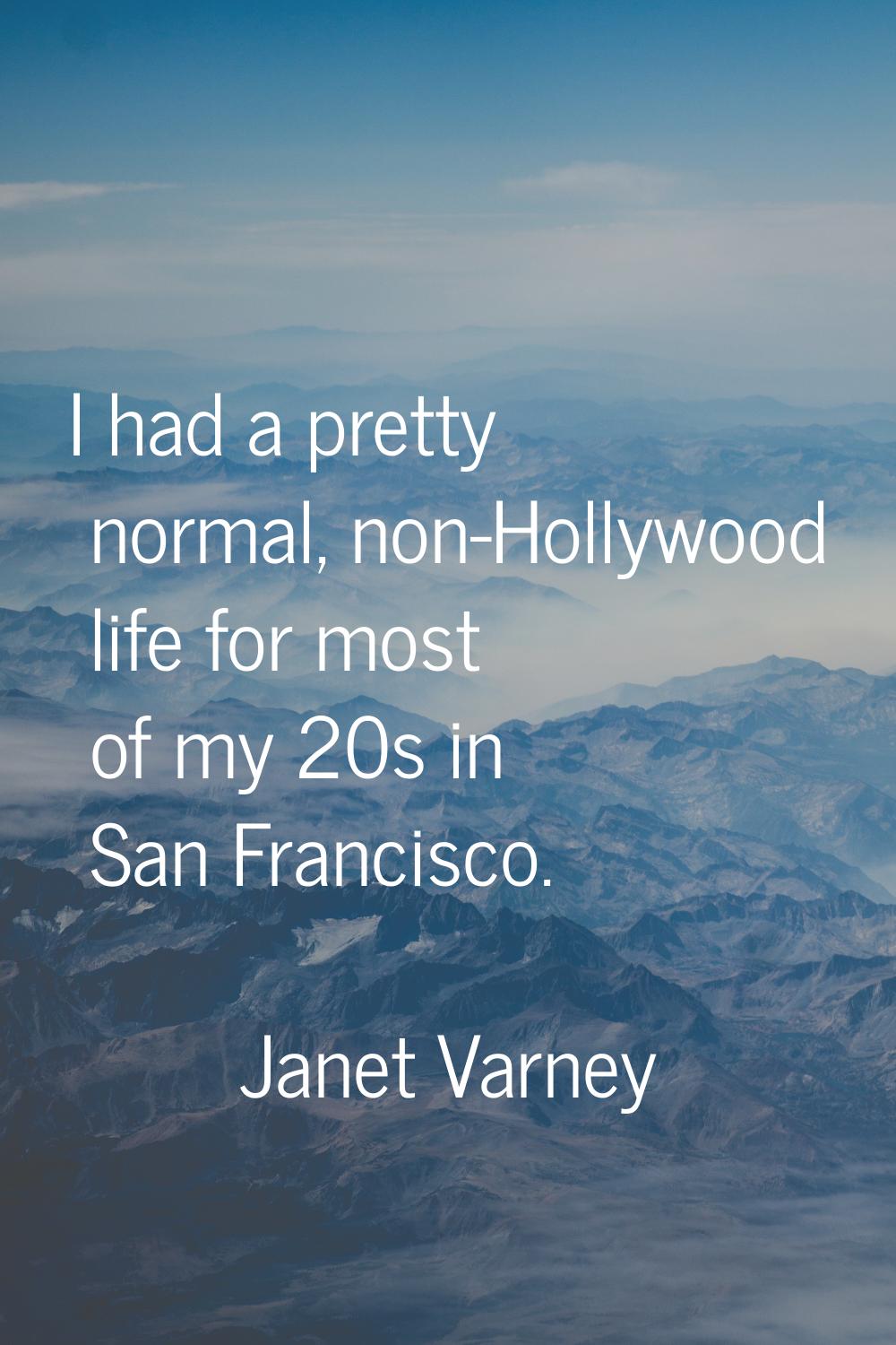 I had a pretty normal, non-Hollywood life for most of my 20s in San Francisco.