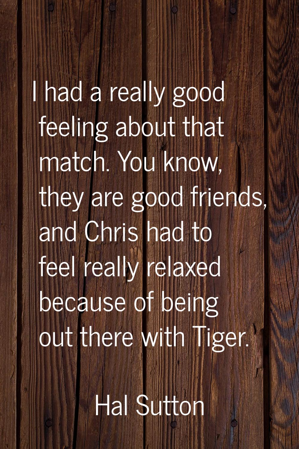 I had a really good feeling about that match. You know, they are good friends, and Chris had to fee