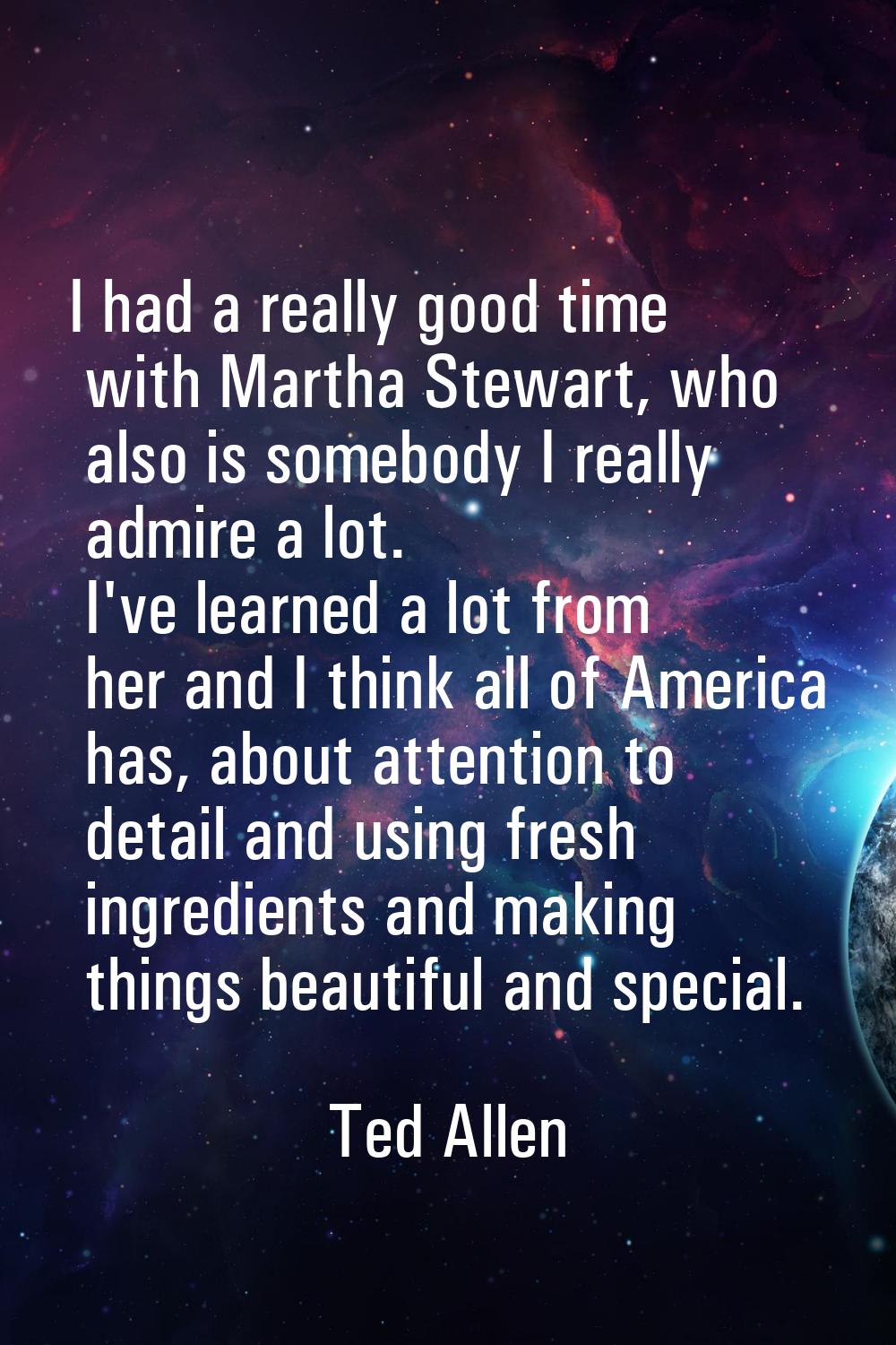 I had a really good time with Martha Stewart, who also is somebody I really admire a lot. I've lear