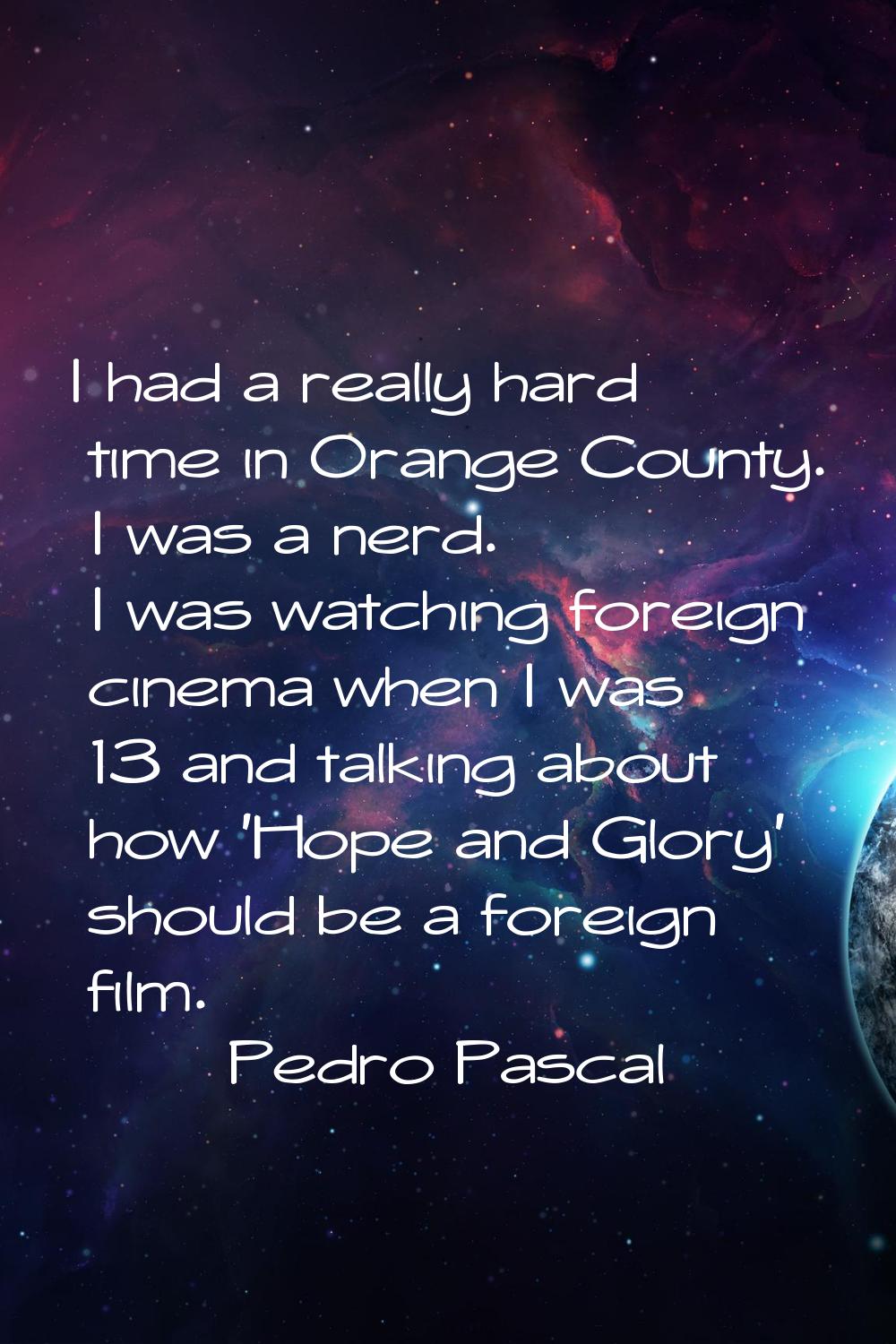 I had a really hard time in Orange County. I was a nerd. I was watching foreign cinema when I was 1
