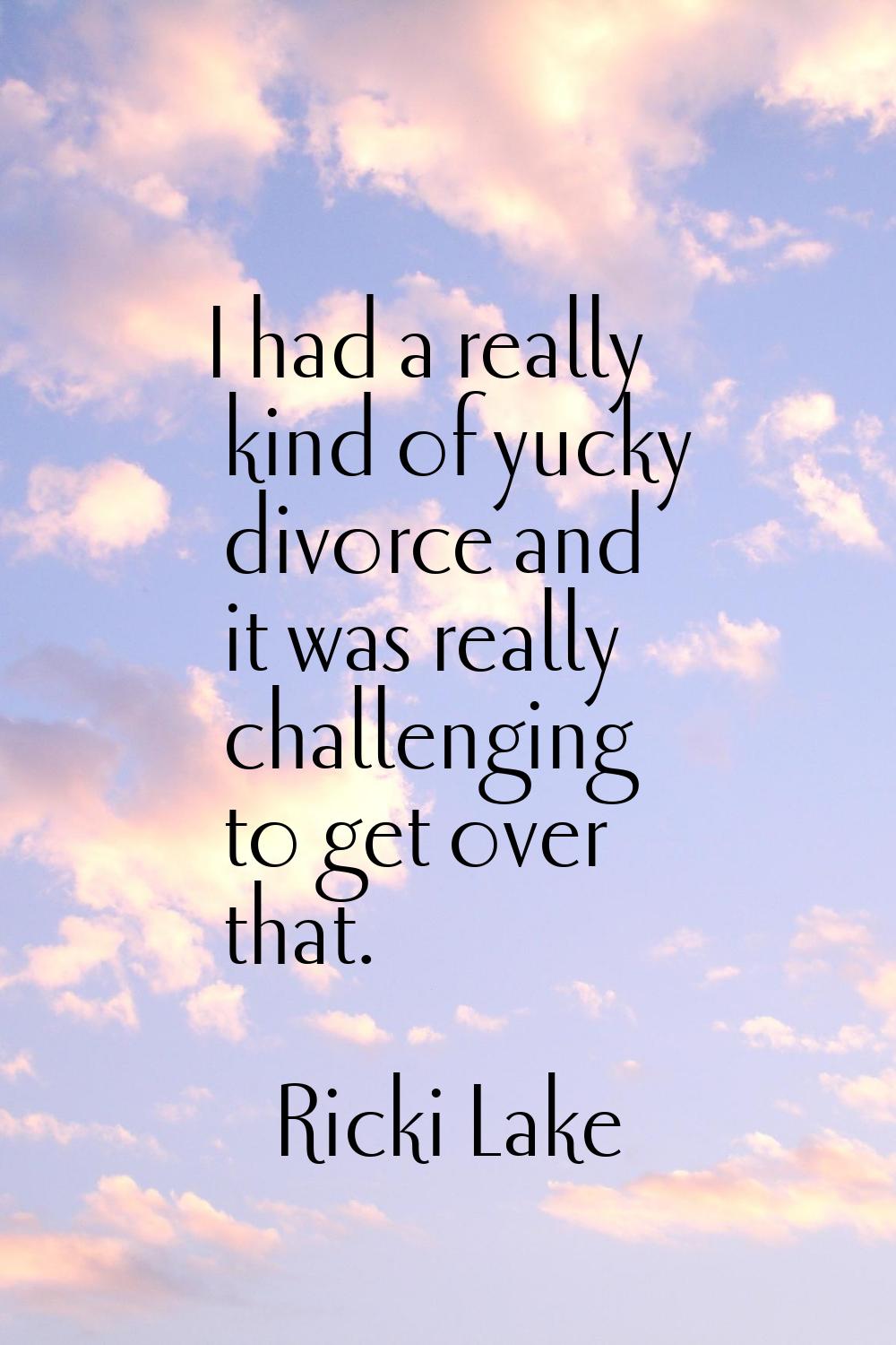 I had a really kind of yucky divorce and it was really challenging to get over that.