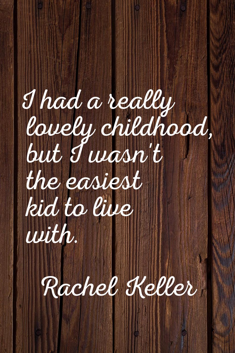 I had a really lovely childhood, but I wasn't the easiest kid to live with.
