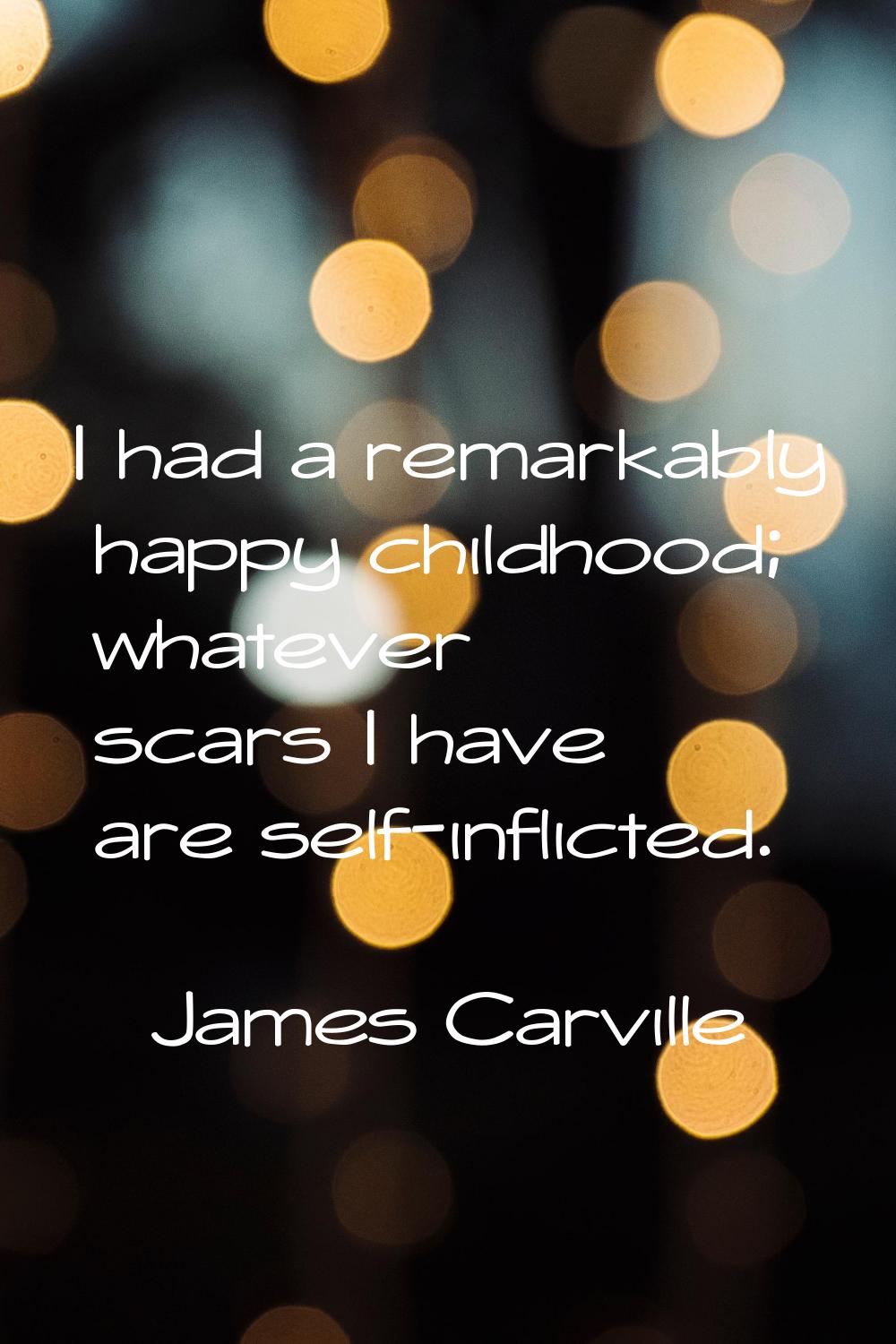 I had a remarkably happy childhood; whatever scars I have are self-inflicted.