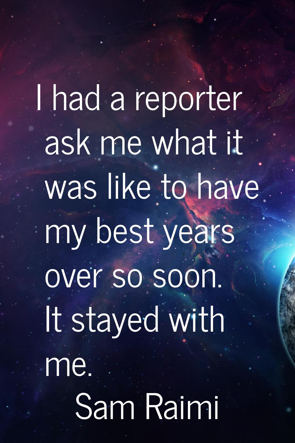 I had a reporter ask me what it was like to have my best years over so soon. It stayed with me.