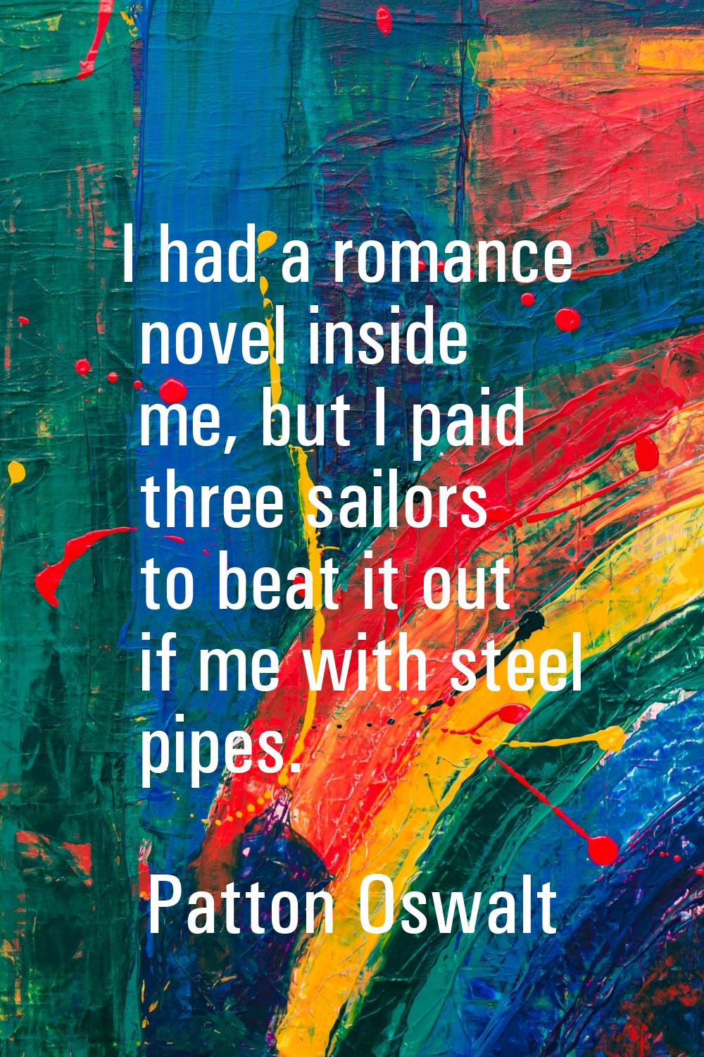 I had a romance novel inside me, but I paid three sailors to beat it out if me with steel pipes.