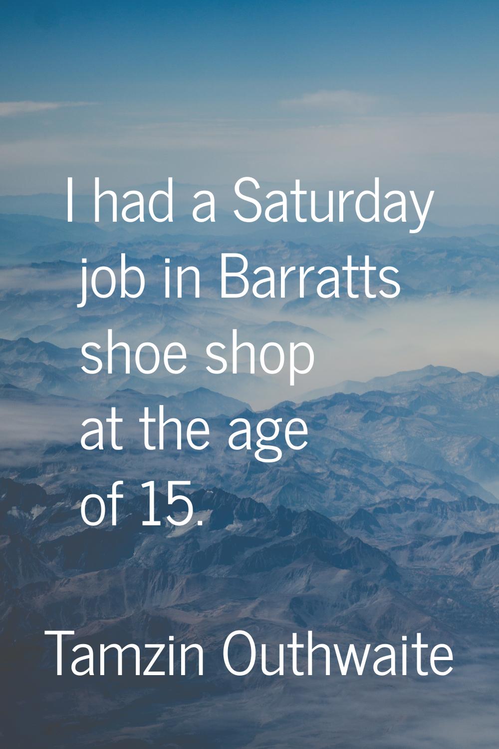 I had a Saturday job in Barratts shoe shop at the age of 15.
