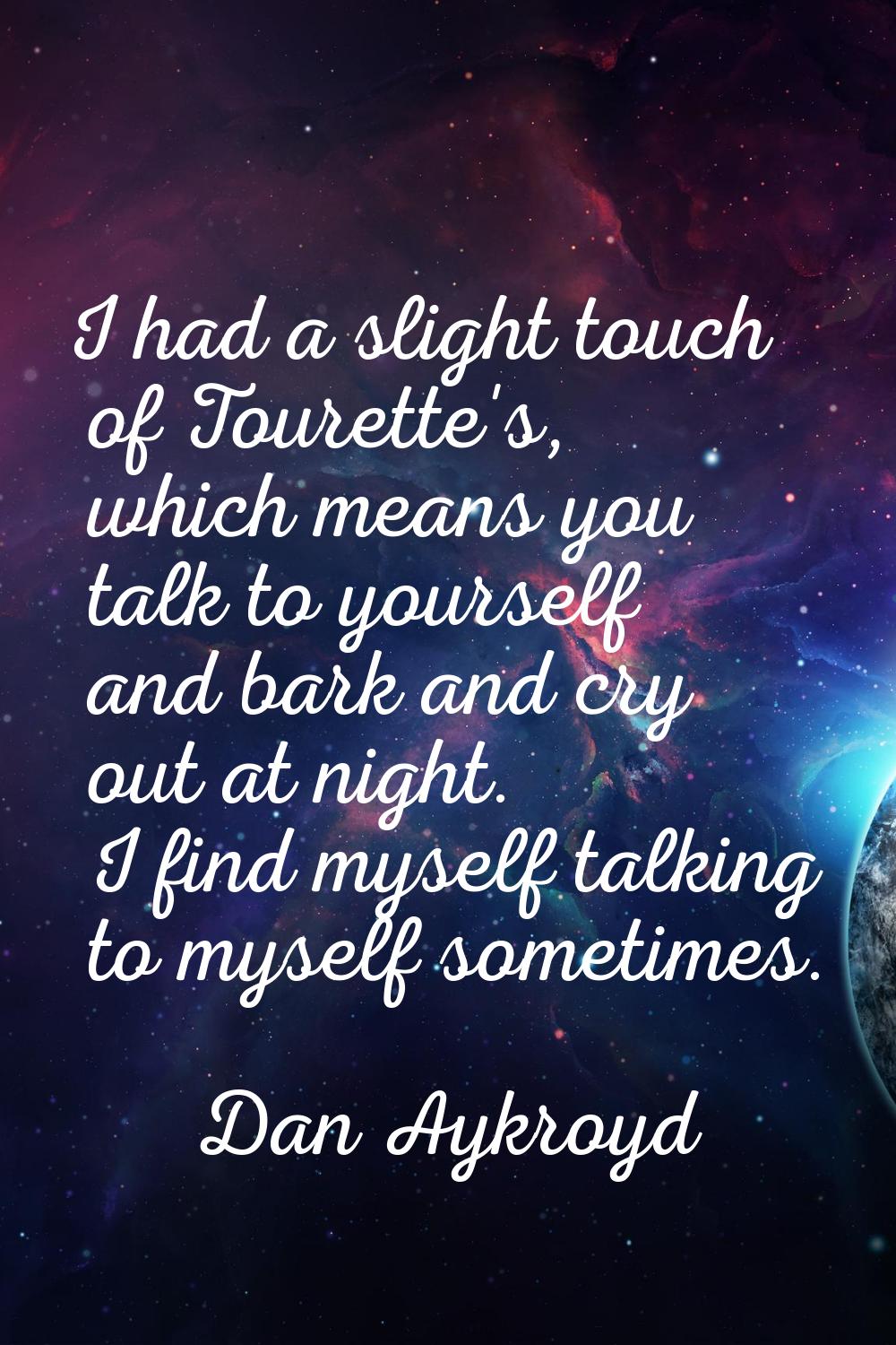 I had a slight touch of Tourette's, which means you talk to yourself and bark and cry out at night.