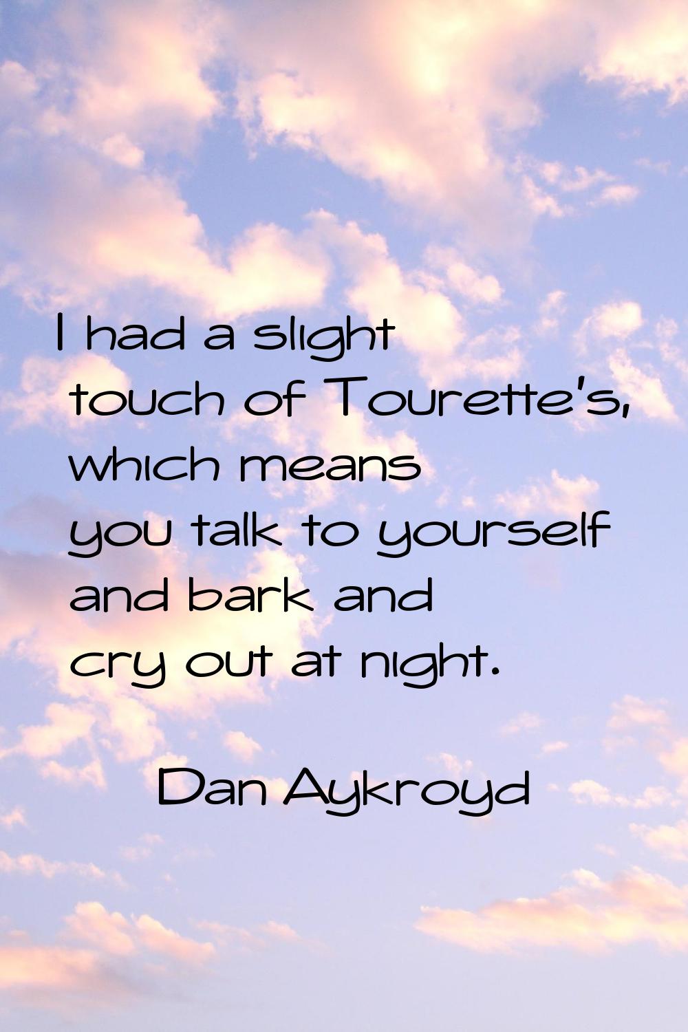 I had a slight touch of Tourette's, which means you talk to yourself and bark and cry out at night.
