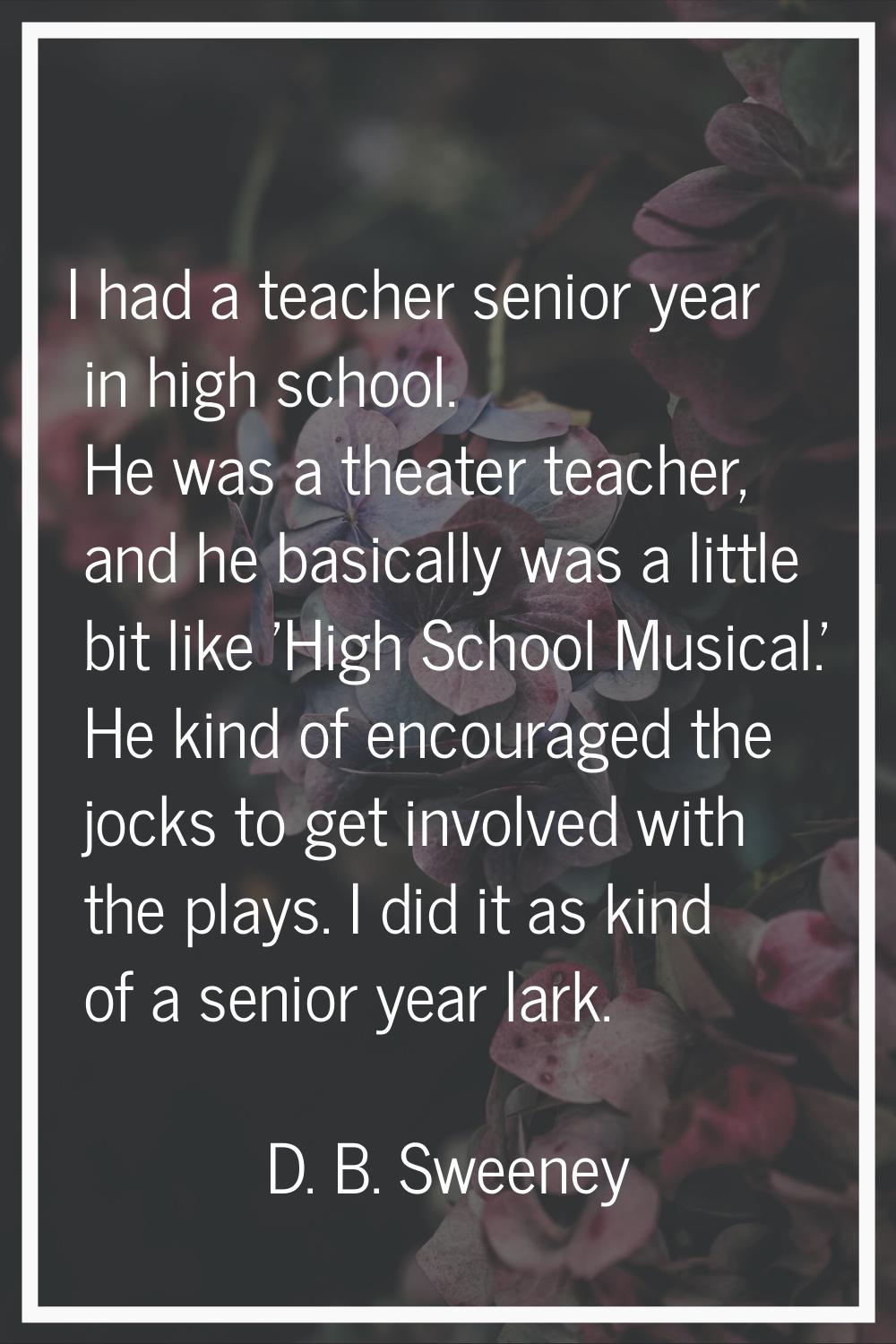 I had a teacher senior year in high school. He was a theater teacher, and he basically was a little