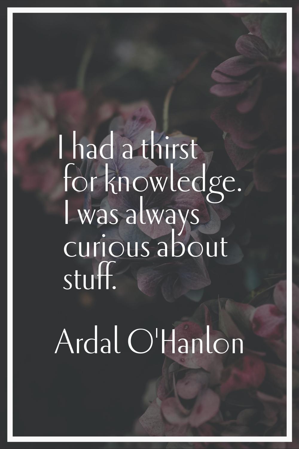 I had a thirst for knowledge. I was always curious about stuff.
