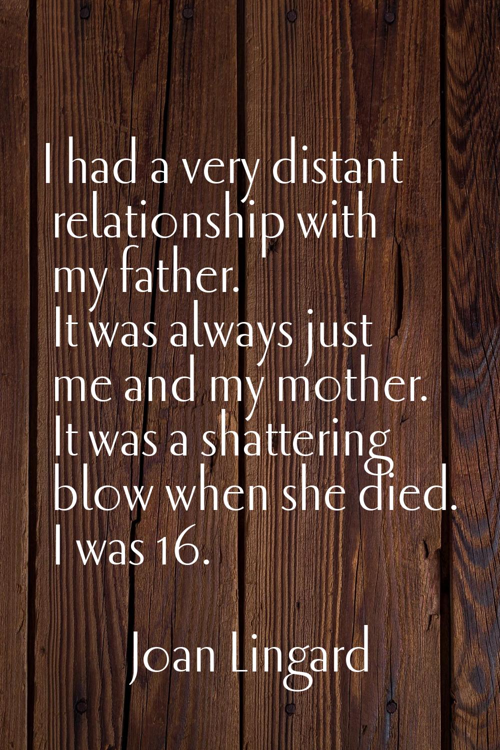 I had a very distant relationship with my father. It was always just me and my mother. It was a sha